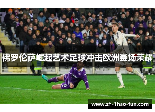 佛罗伦萨崛起艺术足球冲击欧洲赛场荣耀