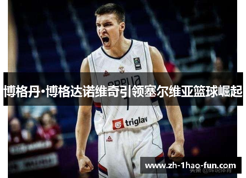 博格丹·博格达诺维奇引领塞尔维亚篮球崛起